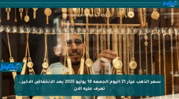 سعر الذهب عيار 21 اليوم الجمعة 18 يوليو 2025 بعد الانخفاض الأخير.. تعرف عليه الآن